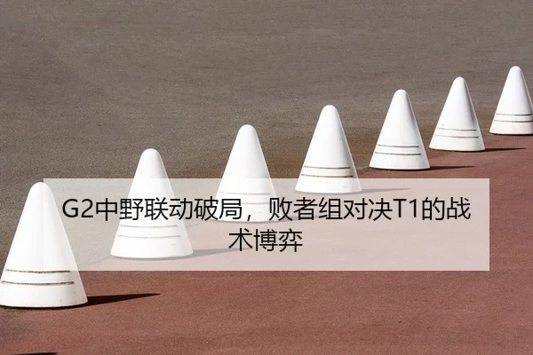G2中野联动破局，败者组对决T1的战术博弈